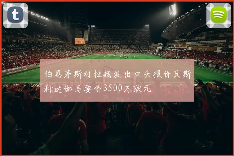 伯恩茅斯对拉扬发出口头报价瓦斯科达伽马要价3500万欧元