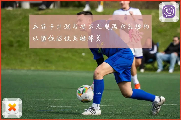 本菲卡计划与安东尼奥席尔瓦续约以留住这位关键球员