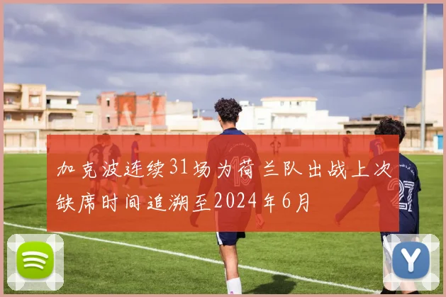 加克波连续31场为荷兰队出战上次缺席时间追溯至2024年6月