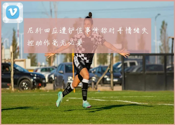 尼科回应遭铲伤事件称对手情绪失控动作毫无必要