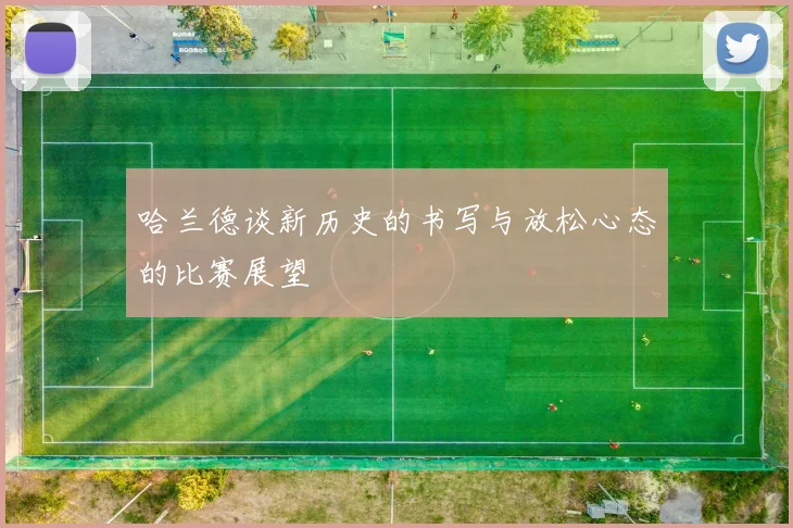 哈兰德谈新历史的书写与放松心态的比赛展望