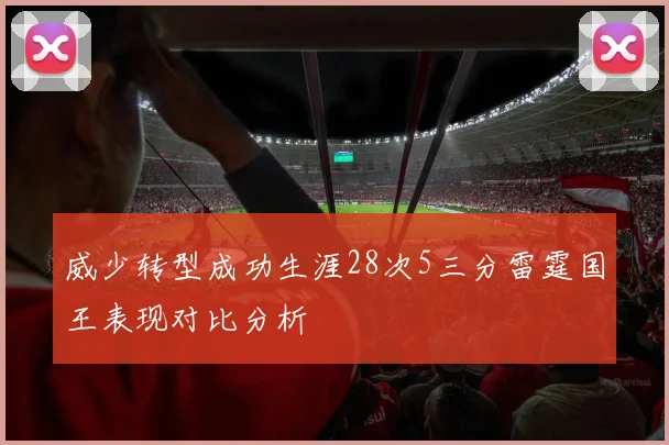 威少转型成功生涯28次5三分雷霆国王表现对比分析