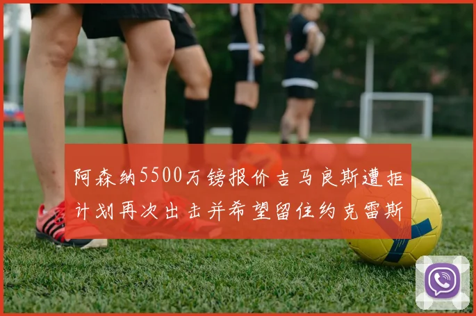 阿森纳5500万镑报价吉马良斯遭拒计划再次出击并希望留住约克雷斯