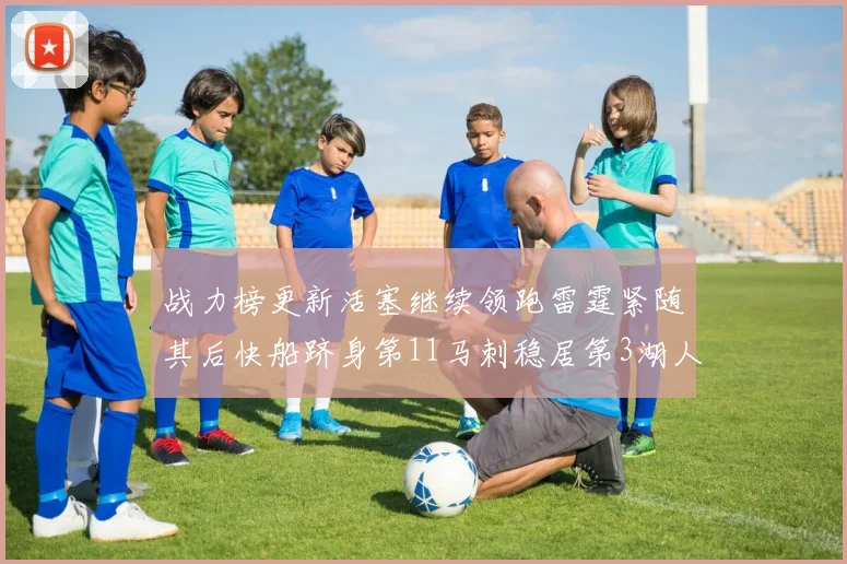 战力榜更新活塞继续领跑雷霆紧随其后快船跻身第11马刺稳居第3湖人排名第13
