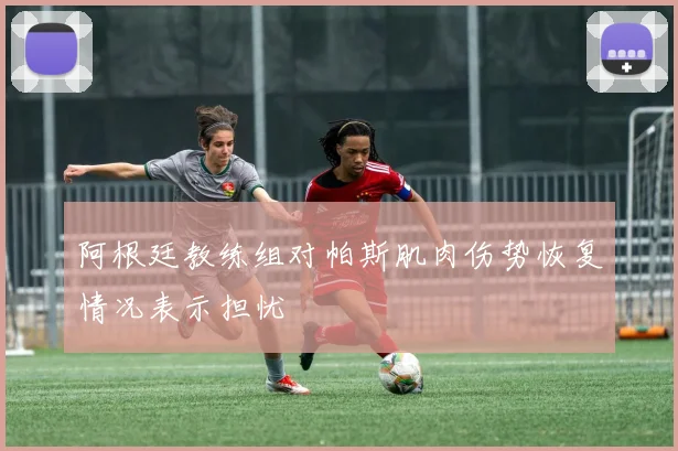 阿根廷教练组对帕斯肌肉伤势恢复情况表示担忧
