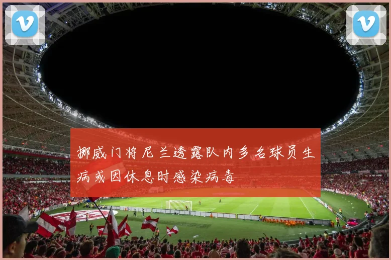 挪威门将尼兰透露队内多名球员生病或因休息时感染病毒