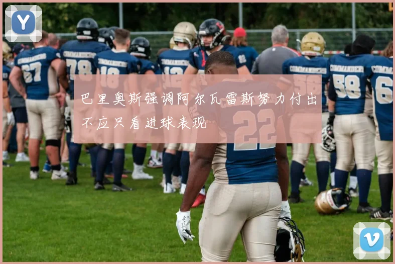 巴里奥斯强调阿尔瓦雷斯努力付出不应只看进球表现