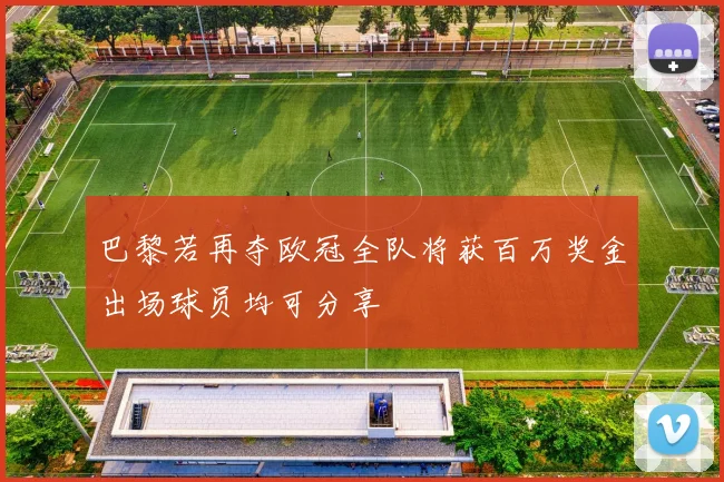 巴黎若再夺欧冠全队将获百万奖金出场球员均可分享