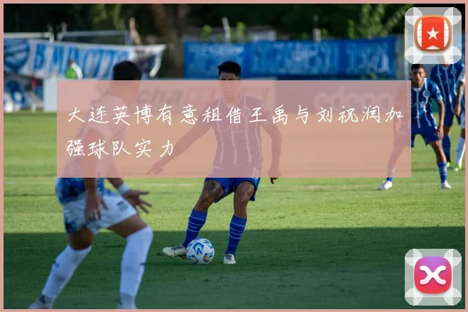 大连英博有意租借王禹与刘祝润加强球队实力