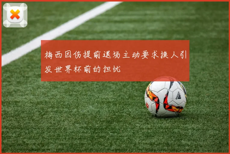 梅西因伤提前退场主动要求换人引发世界杯前的担忧