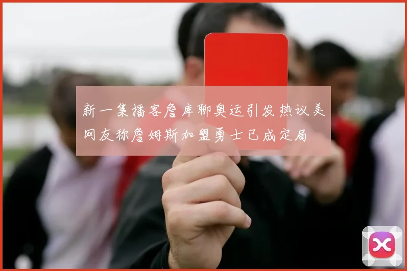 新一集播客詹库聊奥运引发热议美网友称詹姆斯加盟勇士已成定局