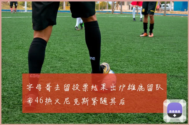 字母哥去留投票结果出炉雄鹿留队率46热火尼克斯紧随其后