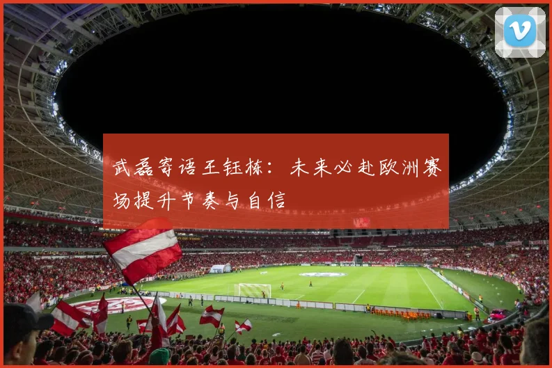 武磊寄语王钰栋：未来必赴欧洲赛场提升节奏与自信