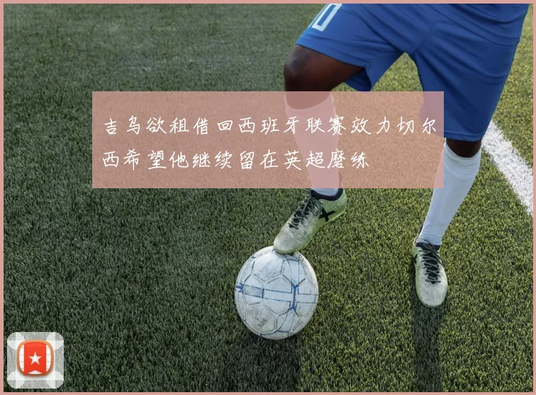 吉乌欲租借回西班牙联赛效力切尔西希望他继续留在英超磨练