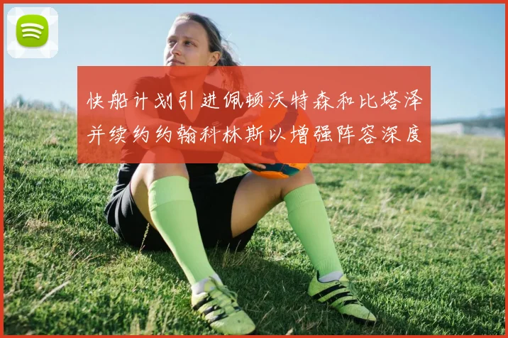 快船计划引进佩顿沃特森和比塔泽并续约约翰科林斯以增强阵容深度
