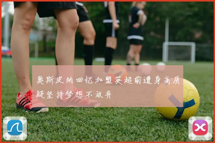 奥斯皮纳回忆加盟英超前遭身高质疑坚持梦想不放弃