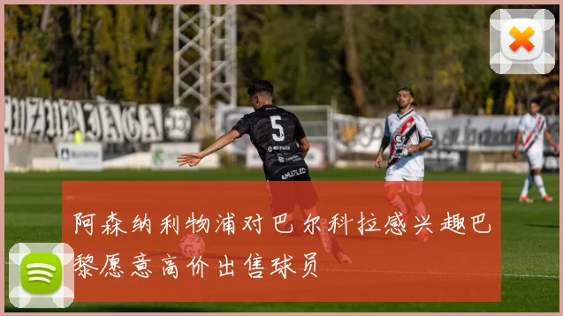 阿森纳利物浦对巴尔科拉感兴趣巴黎愿意高价出售球员