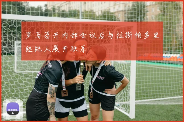 罗马召开内部会议后与拉斯帕多里经纪人展开联系