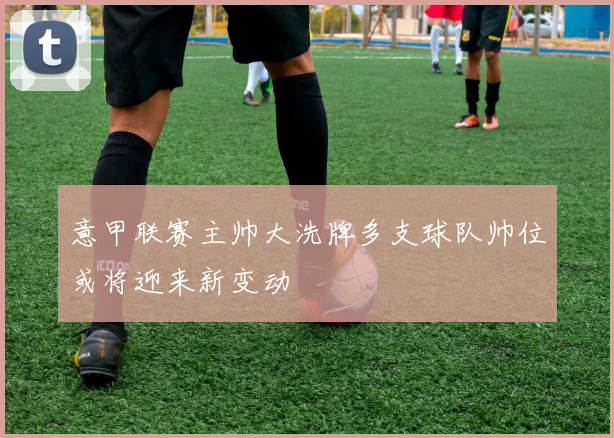 意甲联赛主帅大洗牌多支球队帅位或将迎来新变动