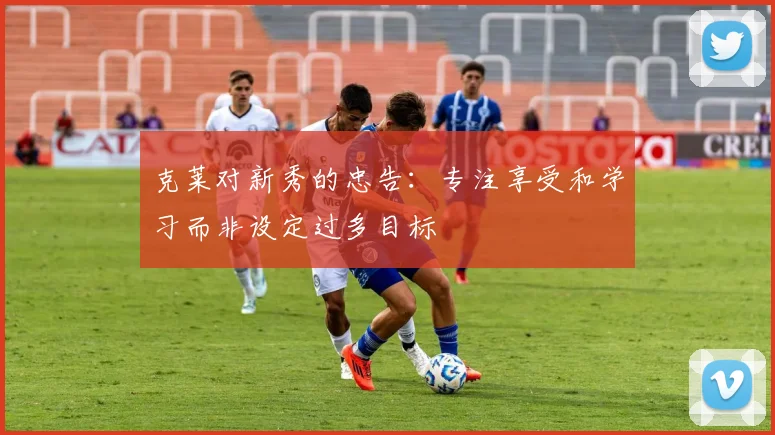 克莱对新秀的忠告：专注享受和学习而非设定过多目标