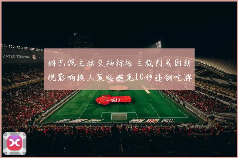 姆巴佩主动交袖标给主裁判或因新规影响换人策略避免10秒违例吃牌