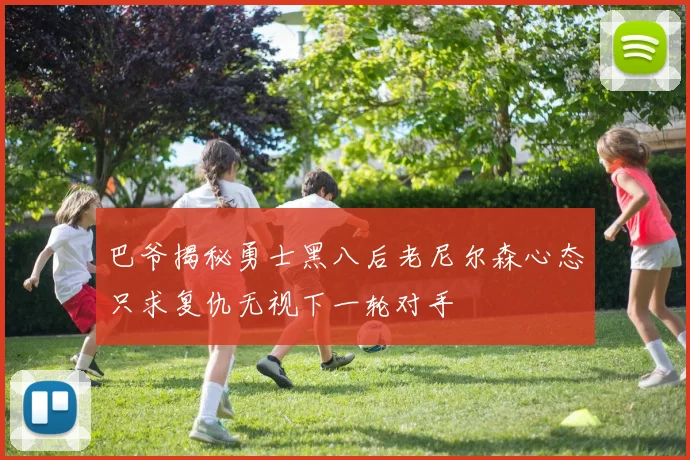 巴爷揭秘勇士黑八后老尼尔森心态只求复仇无视下一轮对手