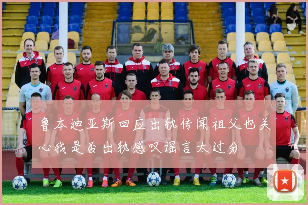 鲁本迪亚斯回应出轨传闻祖父也关心我是否出轨感叹谣言太过分
