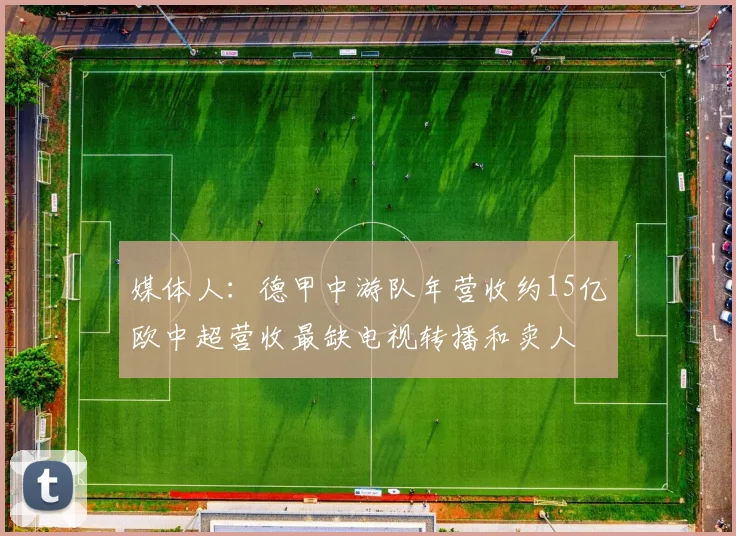 媒体人：德甲中游队年营收约15亿欧中超营收最缺电视转播和卖人