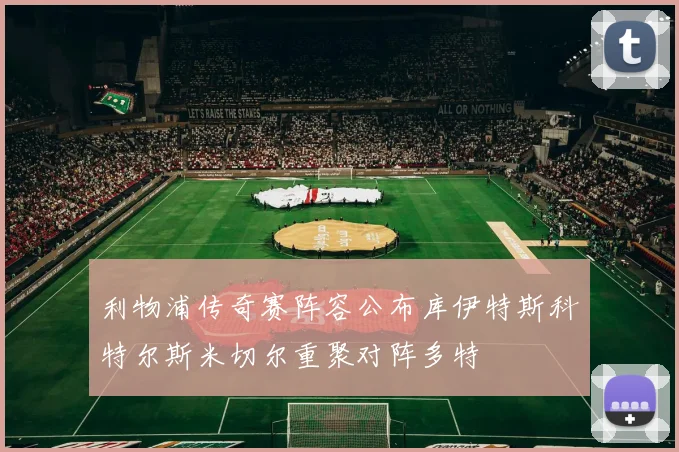 利物浦传奇赛阵容公布库伊特斯科特尔斯米切尔重聚对阵多特