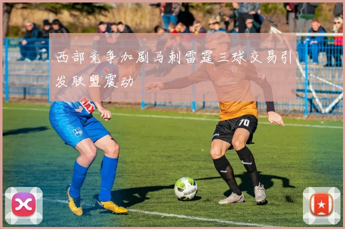 西部竞争加剧马刺雷霆三球交易引发联盟震动