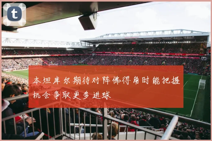 本坦库尔期待对阵佛得角时能把握机会争取更多进球