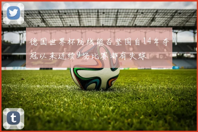 德国世界杯防线能否坚固自14年夺冠以来连续9场比赛都有失球