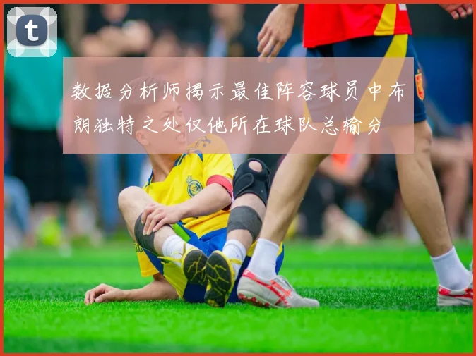 数据分析师揭示最佳阵容球员中布朗独特之处仅他所在球队总输分