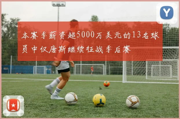 本赛季薪资超5000万美元的13名球员中仅唐斯继续征战季后赛