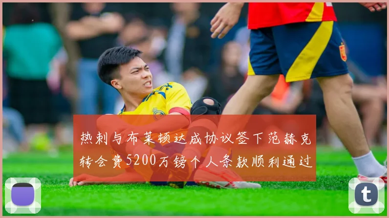 热刺与布莱顿达成协议签下范赫克转会费5200万镑个人条款顺利通过