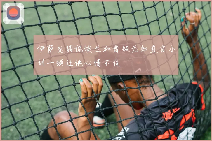 伊萨克调侃埃兰加晋级无知直言小训一顿让他心情不佳