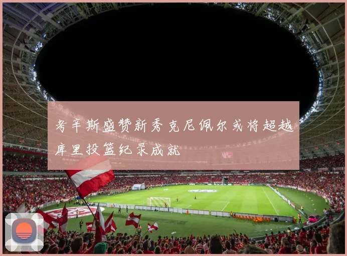 考辛斯盛赞新秀克尼佩尔或将超越库里投篮纪录成就
