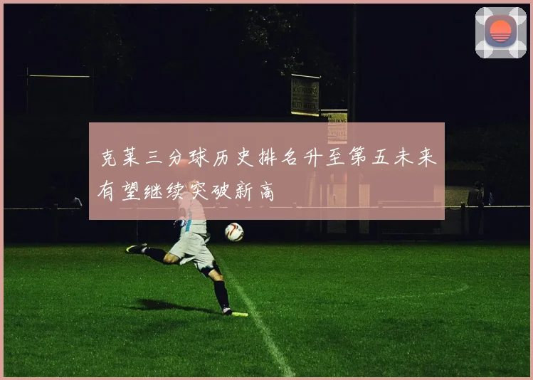 克莱三分球历史排名升至第五未来有望继续突破新高
